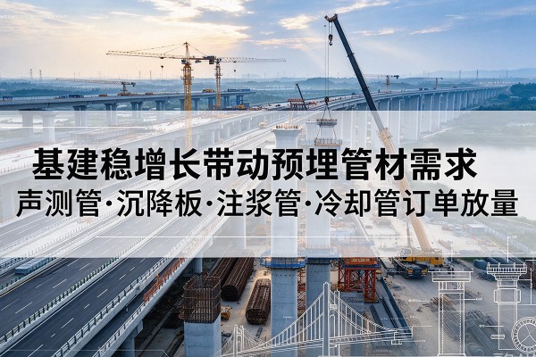 高邑基建稳增长带动预埋监测管材需求,声测管、沉降板、注浆管订单持续放量